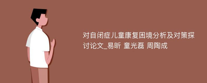 对自闭症儿童康复困境分析及对策探讨论文_易昕 童光磊 周陶成