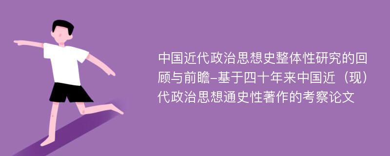 中国近代政治思想史整体性研究的回顾与前瞻-基于四十年来中国近（现）代政治思想通史性著作的考察论文