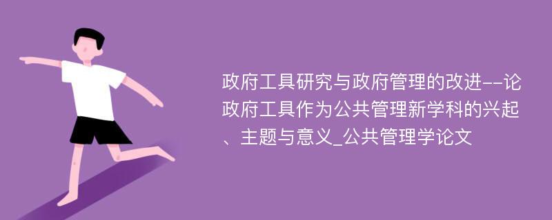 政府工具研究与政府管理的改进--论政府工具作为公共管理新学科的兴起、主题与意义_公共管理学论文