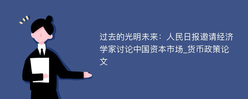 过去的光明未来：人民日报邀请经济学家讨论中国资本市场_货币政策论文