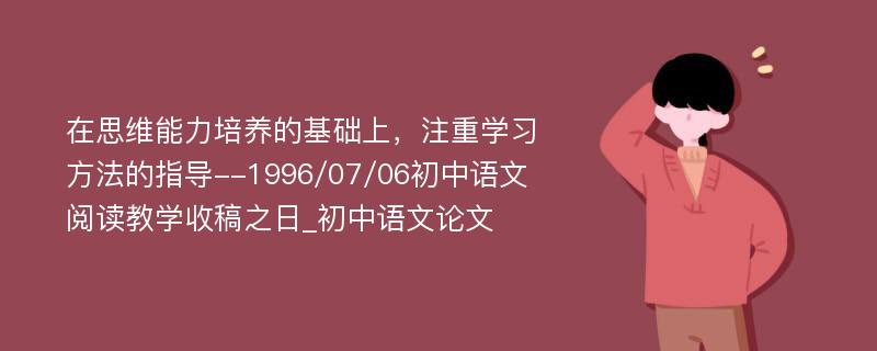 在思维能力培养的基础上，注重学习方法的指导--1996/07/06初中语文阅读教学收稿之日_初中语文论文