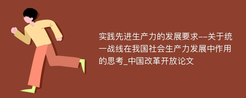 实践先进生产力的发展要求--关于统一战线在我国社会生产力发展中作用的思考_中国改革开放论文