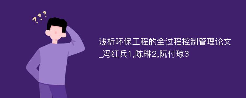 浅析环保工程的全过程控制管理论文_冯红兵1,陈琳2,阮付琼3