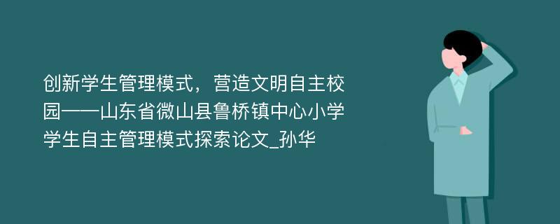 创新学生管理模式，营造文明自主校园——山东省微山县鲁桥镇中心小学学生自主管理模式探索论文_孙华