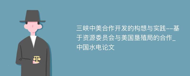 三峡中美合作开发的构想与实践--基于资源委员会与美国垦殖局的合作_中国水电论文