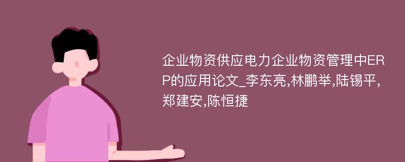 企业物资供应电力企业物资管理中ERP的应用论文_李东亮,林鹏举,陆锡平,郑建安,陈恒捷