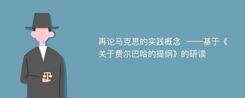 再论马克思的实践概念  ——基于《关于费尔巴哈的提纲》的研读