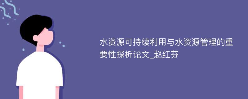 水资源可持续利用与水资源管理的重要性探析论文_赵红芬