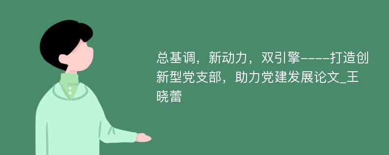 总基调，新动力，双引擎----打造创新型党支部，助力党建发展论文_王晓蕾