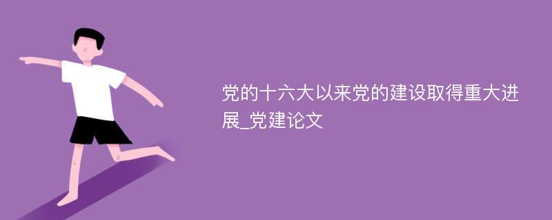 党的十六大以来党的建设取得重大进展_党建论文