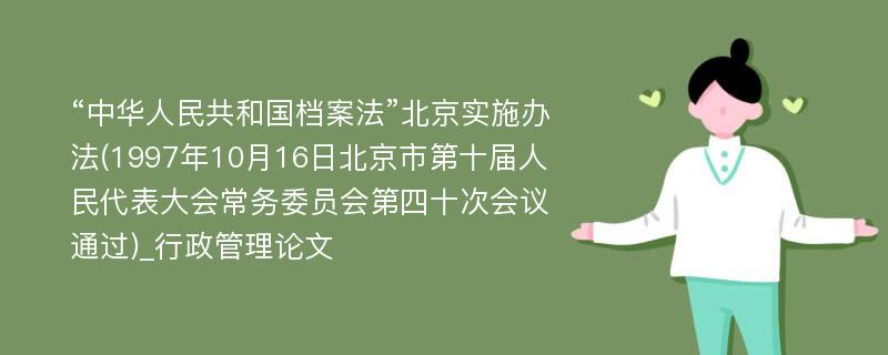 “中华人民共和国档案法”北京实施办法(1997年10月16日北京市第十届人民代表大会常务委员会第四十次会议通过)_行政管理论文