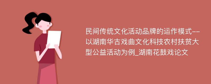 民间传统文化活动品牌的运作模式--以湖南华古戏曲文化科技农村扶贫大型公益活动为例_湖南花鼓戏论文