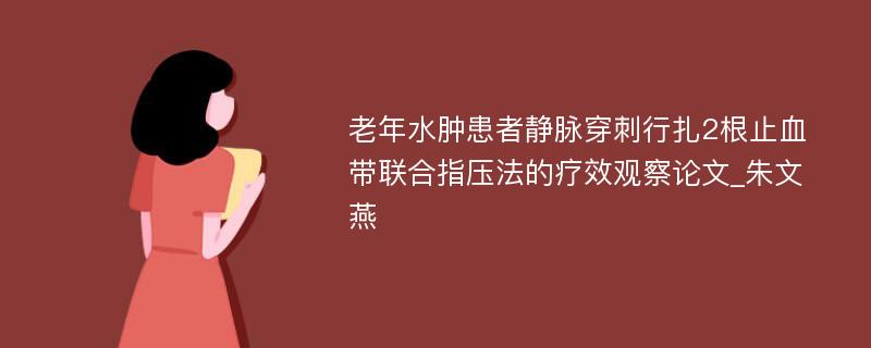 老年水肿患者静脉穿刺行扎2根止血带联合指压法的疗效观察论文_朱文燕