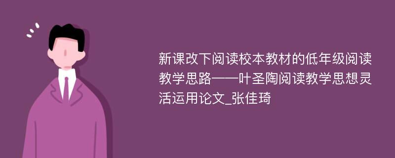 新课改下阅读校本教材的低年级阅读教学思路——叶圣陶阅读教学思想灵活运用论文_张佳琦