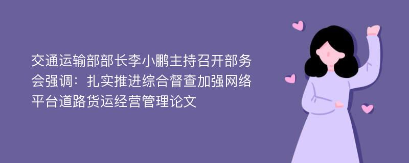 交通运输部部长李小鹏主持召开部务会强调：扎实推进综合督查加强网络平台道路货运经营管理论文