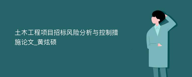 土木工程项目招标风险分析与控制措施论文_黄炫硕