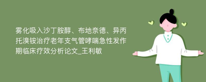 雾化吸入沙丁胺醇、布地奈德、异丙托溴铵治疗老年支气管哮喘急性发作期临床疗效分析论文_王利敏