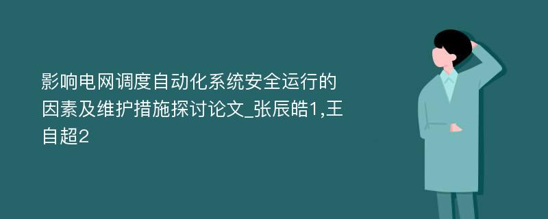 影响电网调度自动化系统安全运行的因素及维护措施探讨论文_张辰皓1,王自超2