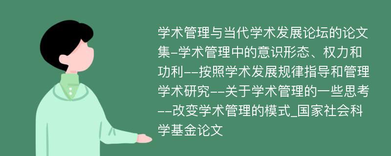 学术管理与当代学术发展论坛的论文集-学术管理中的意识形态、权力和功利--按照学术发展规律指导和管理学术研究--关于学术管理的一些思考--改变学术管理的模式_国家社会科学基金论文