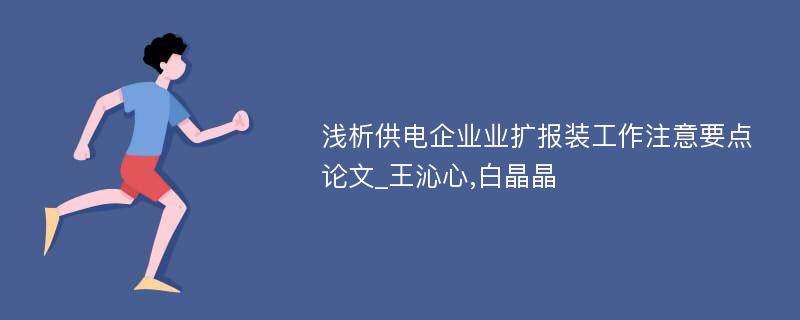 浅析供电企业业扩报装工作注意要点论文_王沁心,白晶晶