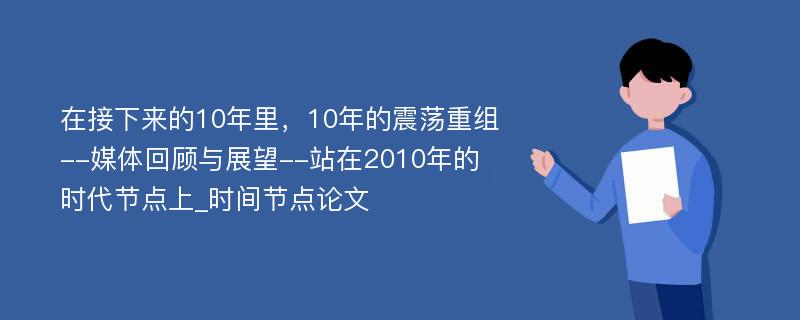 在接下来的10年里，10年的震荡重组--媒体回顾与展望--站在2010年的时代节点上_时间节点论文