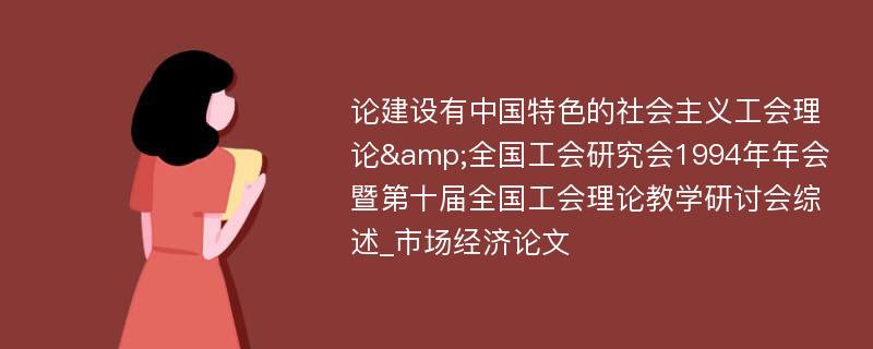 论建设有中国特色的社会主义工会理论&全国工会研究会1994年年会暨第十届全国工会理论教学研讨会综述_市场经济论文