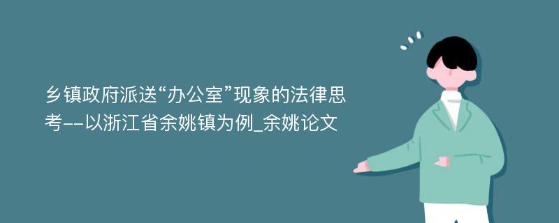 乡镇政府派送“办公室”现象的法律思考--以浙江省余姚镇为例_余姚论文