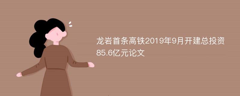 龙岩首条高铁2019年9月开建总投资85.6亿元论文