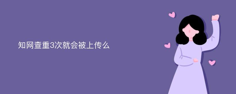 知网查重3次就会被上传么