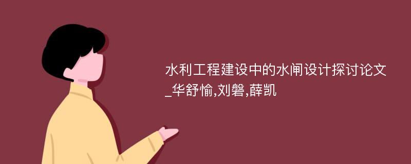 水利工程建设中的水闸设计探讨论文_华舒愉,刘磐,薛凯