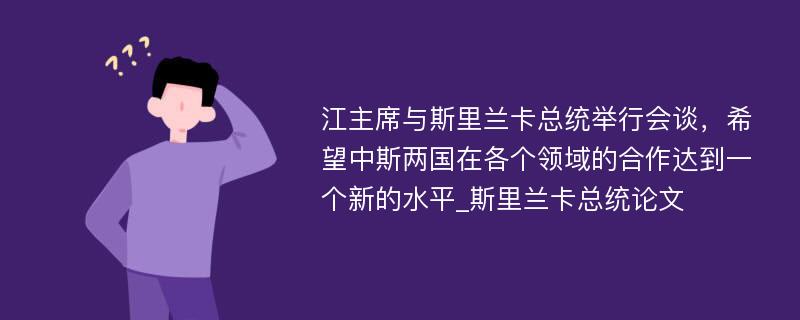 江主席与斯里兰卡总统举行会谈，希望中斯两国在各个领域的合作达到一个新的水平_斯里兰卡总统论文