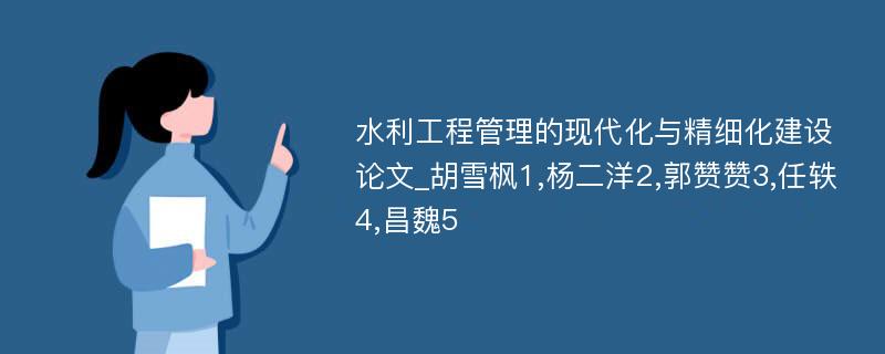 水利工程管理的现代化与精细化建设论文_胡雪枫1,杨二洋2,郭赞赞3,任轶4,昌魏5