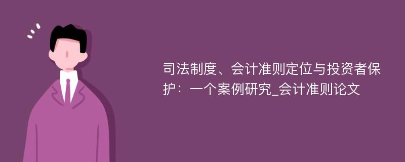 司法制度、会计准则定位与投资者保护：一个案例研究_会计准则论文