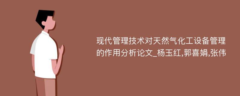 现代管理技术对天然气化工设备管理的作用分析论文_杨玉红,郭喜娟,张伟