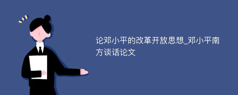 论邓小平的改革开放思想_邓小平南方谈话论文