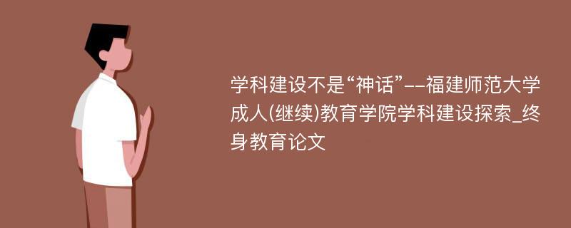 学科建设不是“神话”--福建师范大学成人(继续)教育学院学科建设探索_终身教育论文