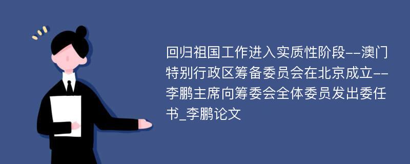 回归祖国工作进入实质性阶段--澳门特别行政区筹备委员会在北京成立--李鹏主席向筹委会全体委员发出委任书_李鹏论文