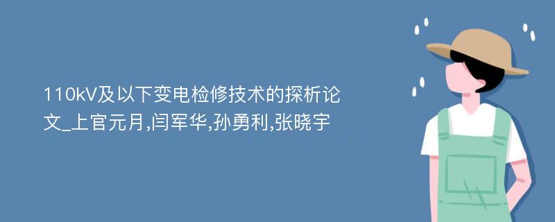 110kV及以下变电检修技术的探析论文_上官元月,闫军华,孙勇利,张晓宇