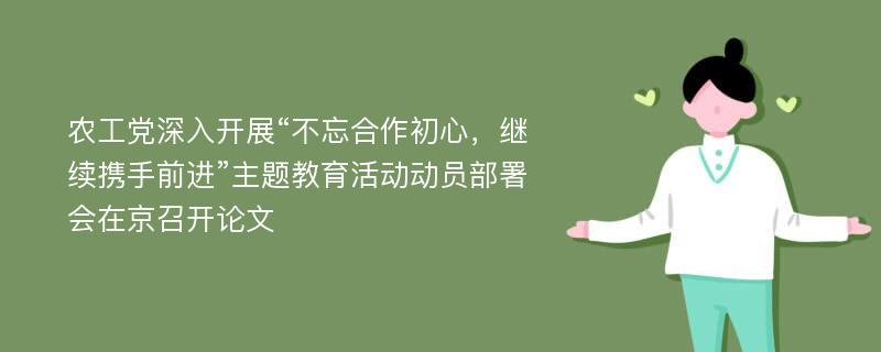 农工党深入开展“不忘合作初心，继续携手前进”主题教育活动动员部署会在京召开论文