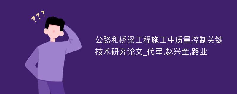 公路和桥梁工程施工中质量控制关键技术研究论文_代军,赵兴奎,路业