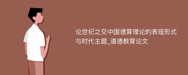 论世纪之交中国德育理论的表现形式与时代主题_道德教育论文