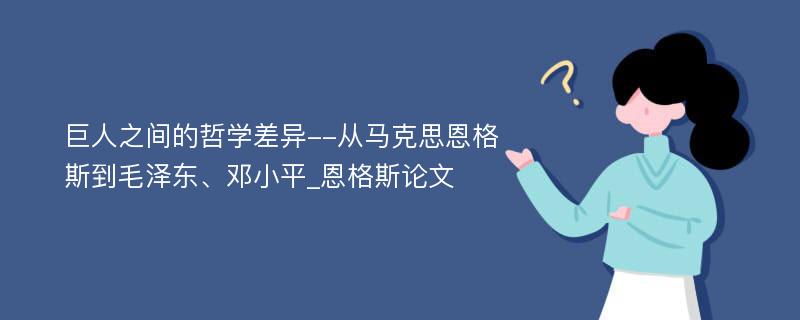 巨人之间的哲学差异--从马克思恩格斯到毛泽东、邓小平_恩格斯论文