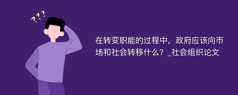 在转变职能的过程中，政府应该向市场和社会转移什么？_社会组织论文