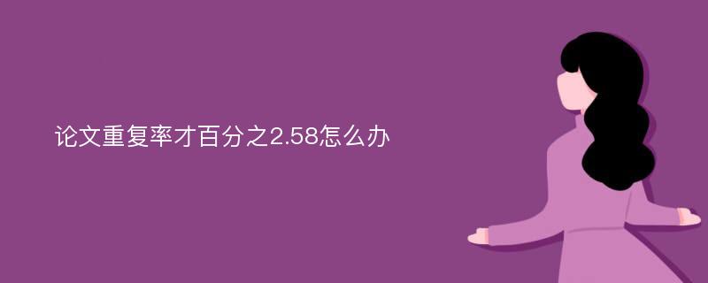 论文重复率才百分之2.58怎么办