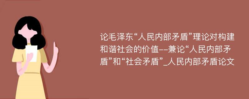 论毛泽东“人民内部矛盾”理论对构建和谐社会的价值--兼论“人民内部矛盾”和“社会矛盾”_人民内部矛盾论文