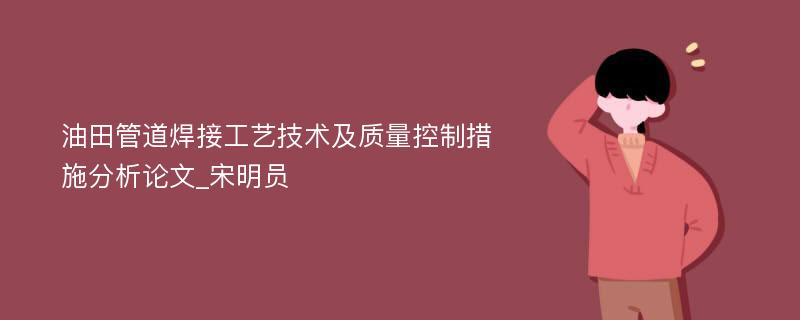 油田管道焊接工艺技术及质量控制措施分析论文_宋明员