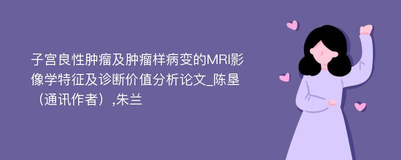 子宫良性肿瘤及肿瘤样病变的MRI影像学特征及诊断价值分析论文_陈垦（通讯作者）,朱兰