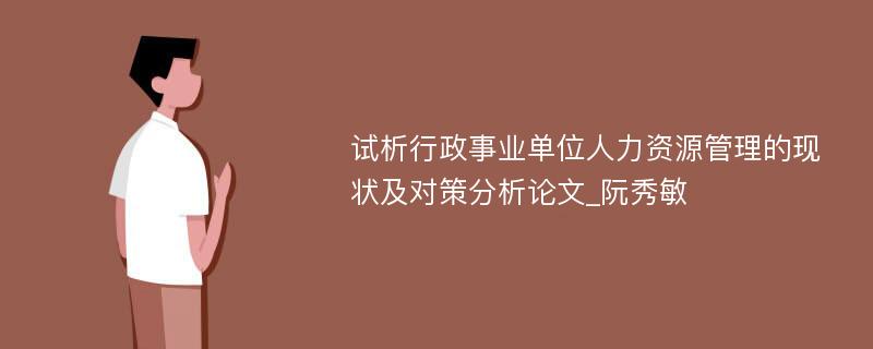 试析行政事业单位人力资源管理的现状及对策分析论文_阮秀敏