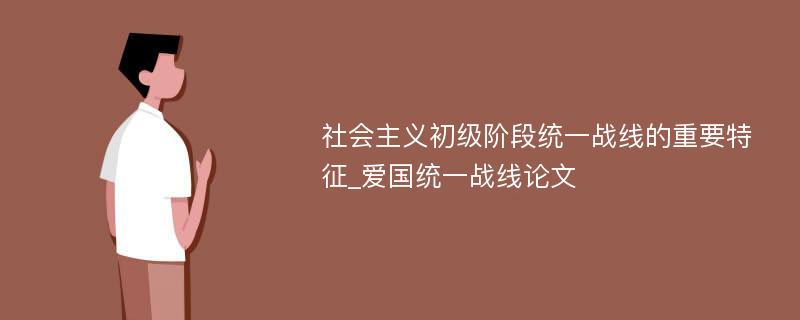 社会主义初级阶段统一战线的重要特征_爱国统一战线论文