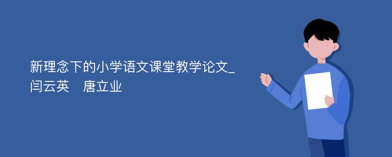 新理念下的小学语文课堂教学论文_闫云英　唐立业